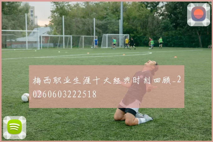 梅西职业生涯十大经典时刻回顾_20260603222518