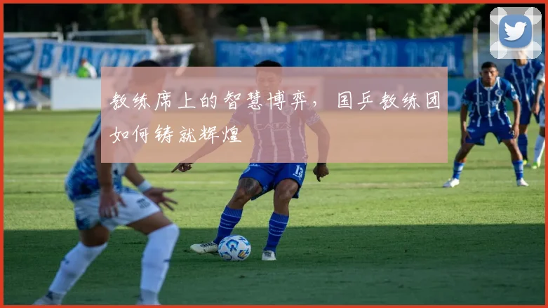 教练席上的智慧博弈，国乒教练团如何铸就辉煌