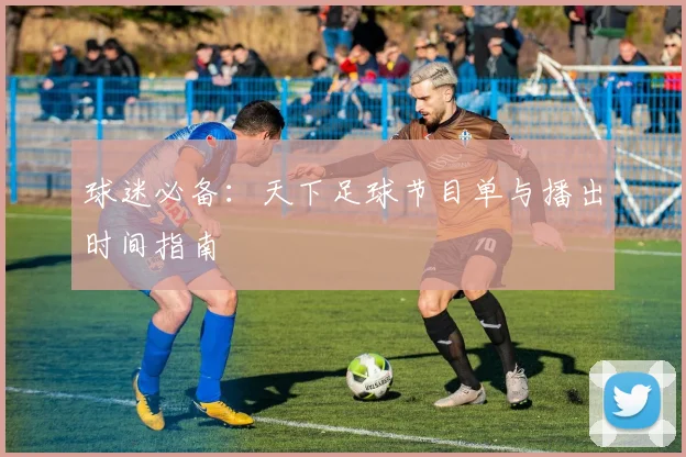 球迷必备:天下足球节目单与播出时间指南