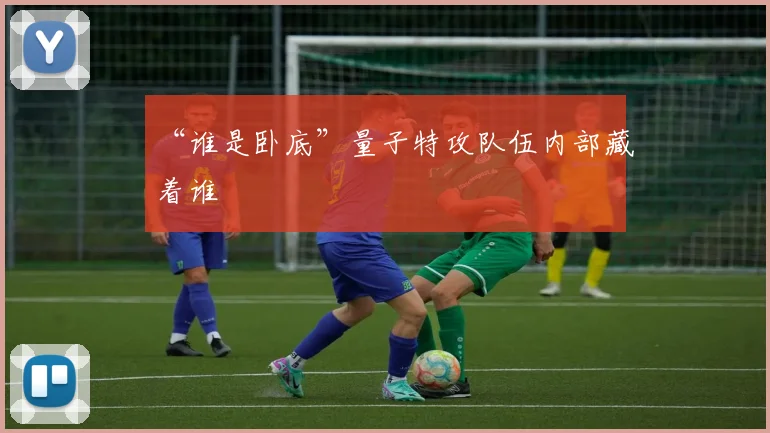 “谁是卧底”量子特攻队伍内部藏着谁