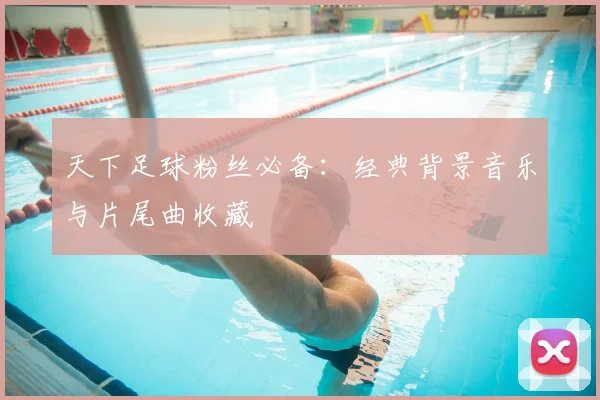 天下足球粉丝必备:经典背景音乐与片尾曲收藏