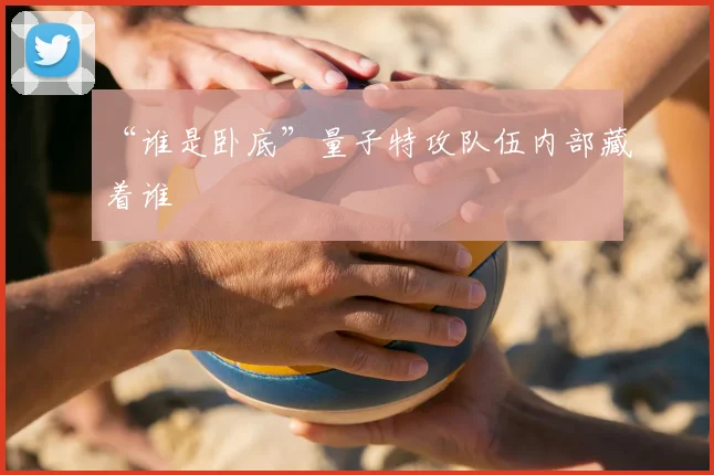 “谁是卧底”量子特攻队伍内部藏着谁