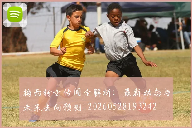 梅西转会传闻全解析:最新动态与未来去向预测_20260528193242