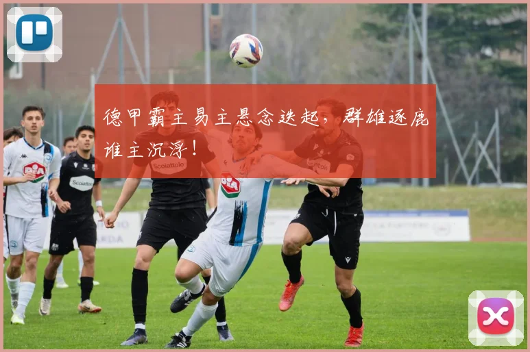 德甲霸主易主悬念迭起，群雄逐鹿谁主沉浮！
