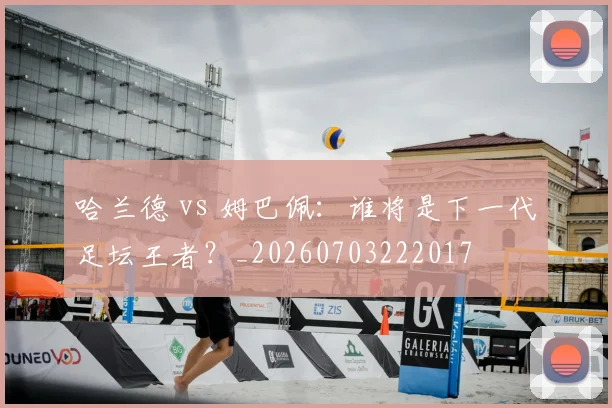 哈兰德 vs 姆巴佩:谁将是下一代足坛王者?_20260703222017