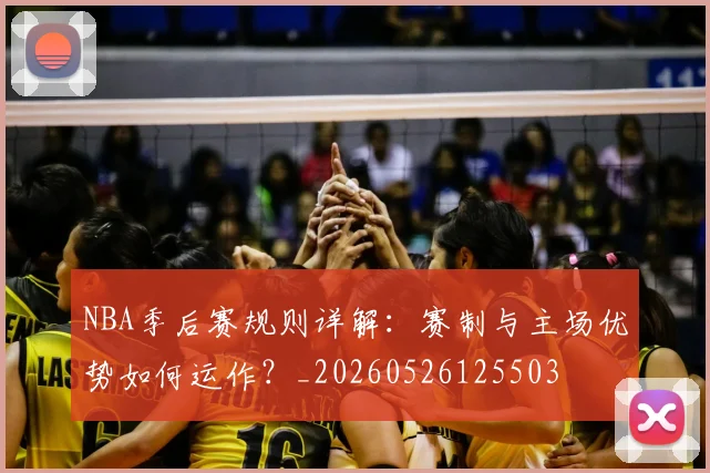 NBA季后赛规则详解：赛制与主场优势如何运作？_20260526125503
