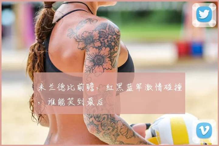 米兰德比前瞻,红黑蓝军激情碰撞,谁能笑到最后