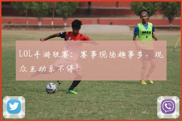 LOL手游联赛:赛事现场趣事多,观众互动乐不停!