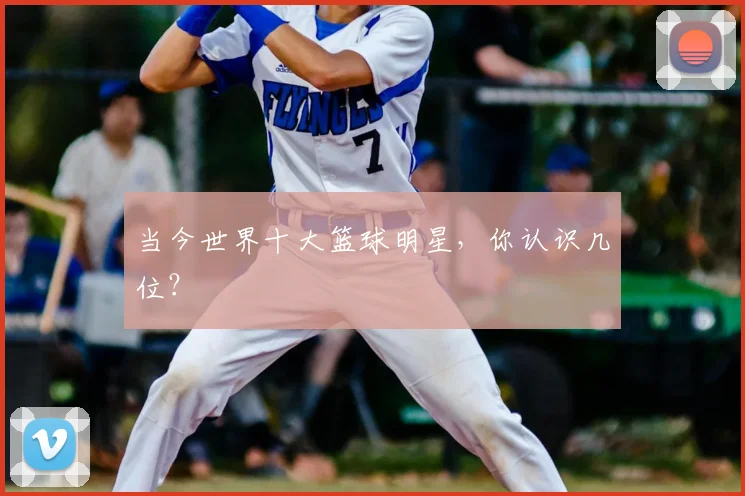 当今世界十大篮球明星,你认识几位?