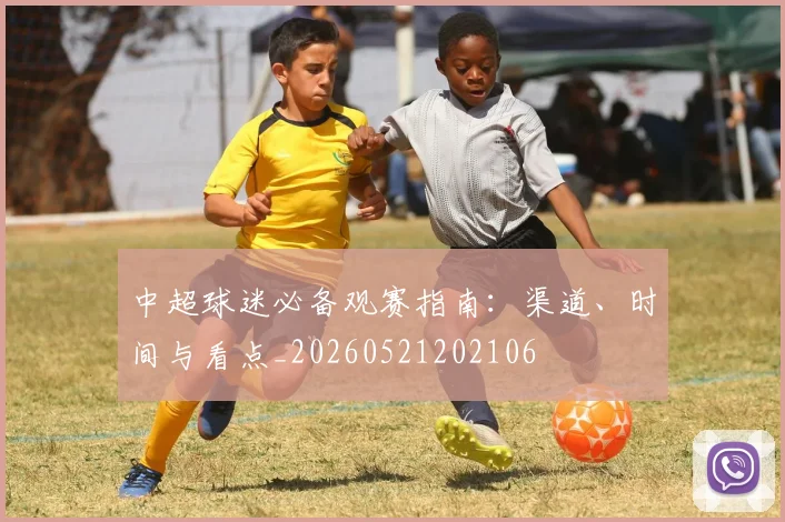 中超球迷必备观赛指南:渠道、时间与看点_20260521202106