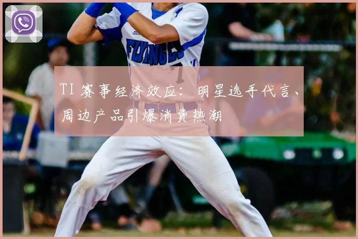TI 赛事经济效应：明星选手代言、周边产品引爆消费热潮