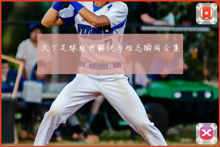 天下足球经典解说与难忘瞬间合集