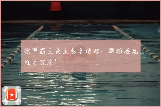 德甲霸主易主悬念迭起，群雄逐鹿谁主沉浮！