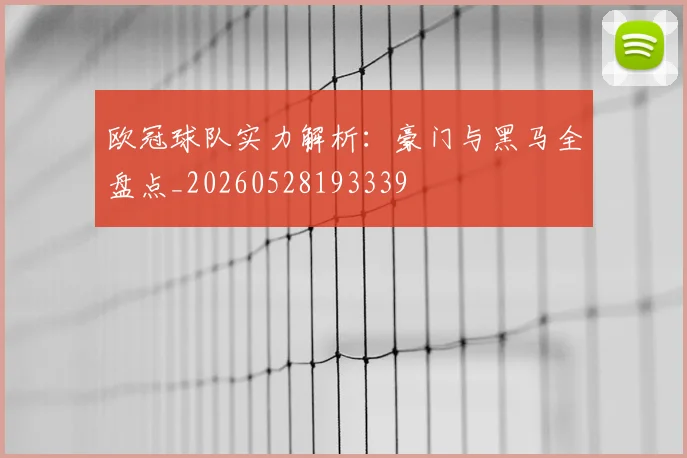 欧冠球队实力解析:豪门与黑马全盘点_20260528193339