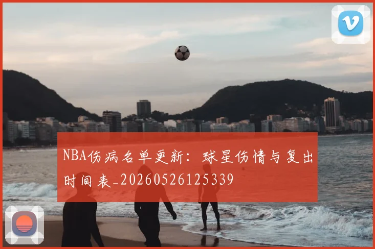 NBA伤病名单更新：球星伤情与复出时间表_20260526125339