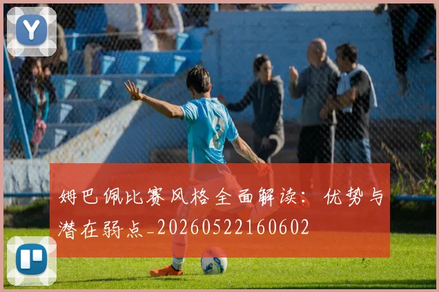 姆巴佩比赛风格全面解读:优势与潜在弱点_20260522160602