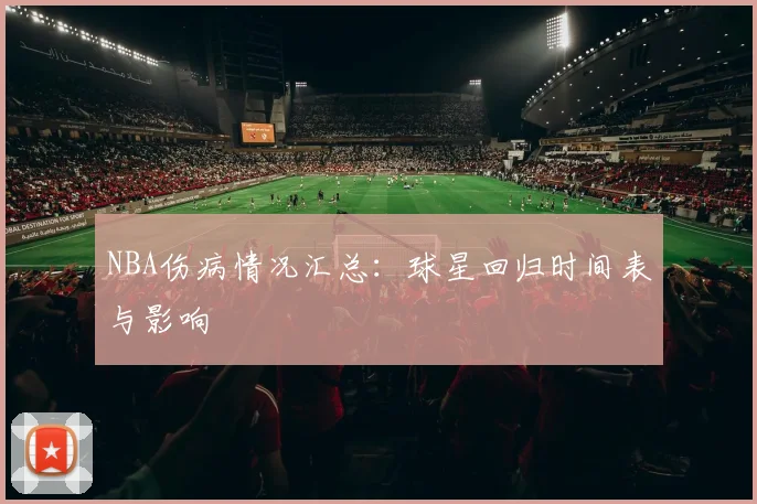 NBA伤病情况汇总:球星回归时间表与影响