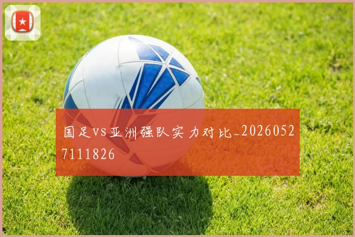 国足vs亚洲强队实力对比_20260527111826