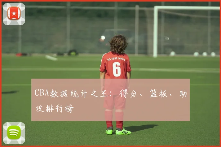 CBA数据统计之王:得分、篮板、助攻排行榜