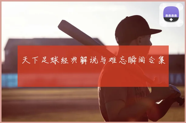 天下足球经典解说与难忘瞬间合集