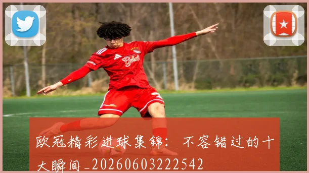 欧冠精彩进球集锦:不容错过的十大瞬间_20260603222542