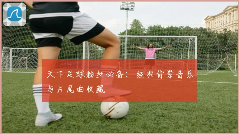 天下足球粉丝必备:经典背景音乐与片尾曲收藏
