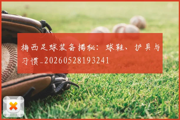 梅西足球装备揭秘:球鞋、护具与习惯_20260528193241