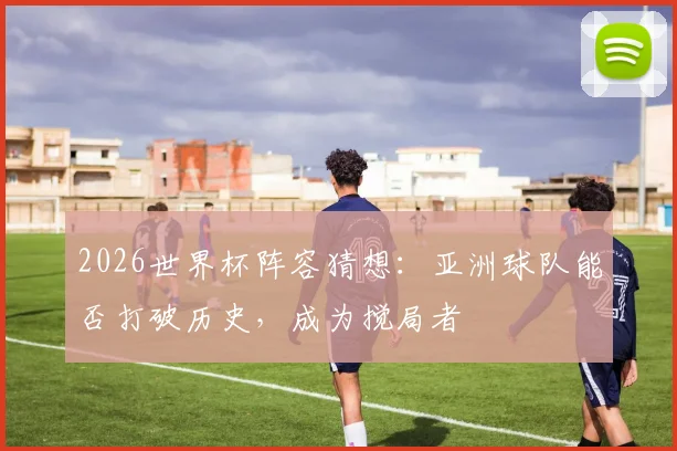 2026世界杯阵容猜想:亚洲球队能否打破历史,成为搅局者