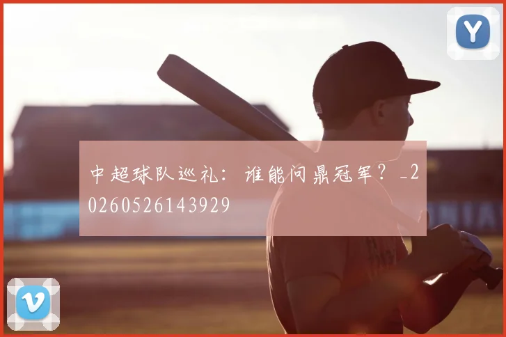 中超球队巡礼:谁能问鼎冠军?_20260526143929