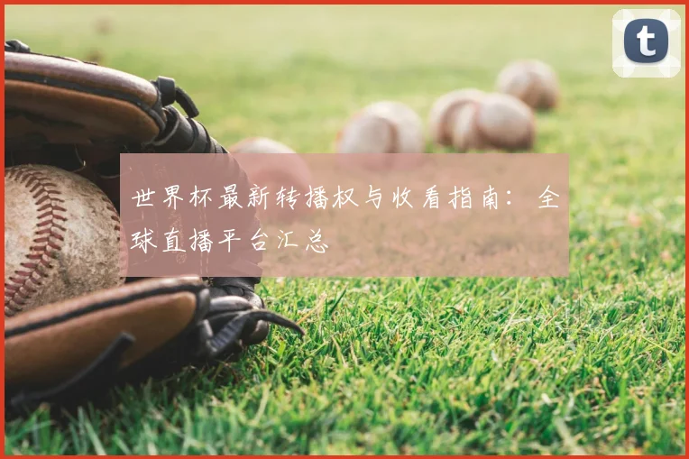 世界杯最新转播权与收看指南:全球直播平台汇总