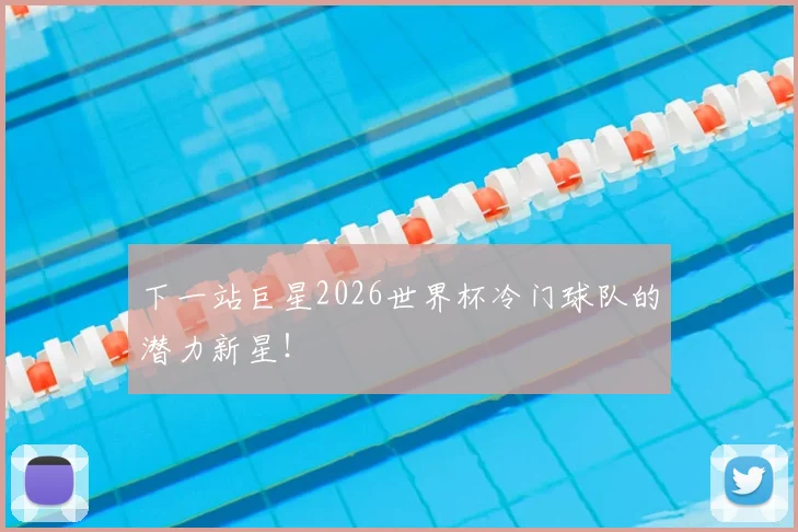 下一站巨星2026世界杯冷门球队的潜力新星!