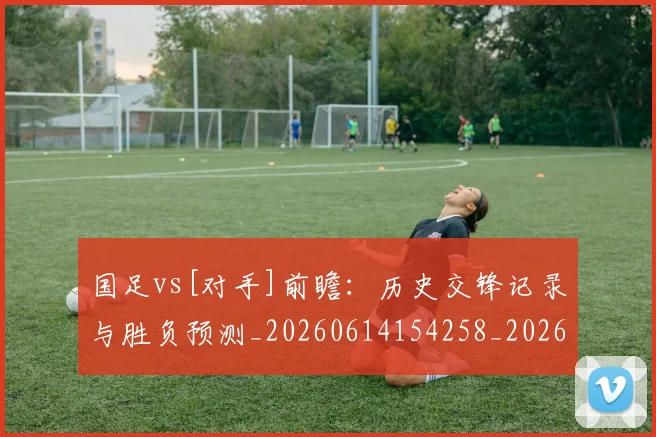 国足vs[对手]前瞻：历史交锋记录与胜负预测_20260614154258_20260703222901