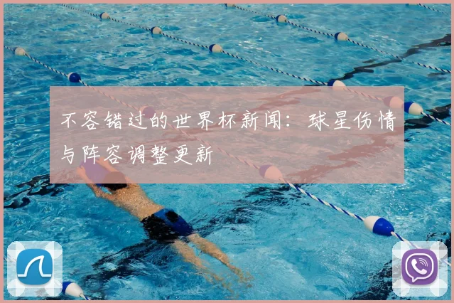 不容错过的世界杯新闻:球星伤情与阵容调整更新