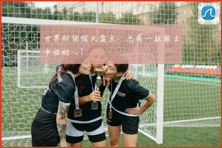 世界杯场馆大盘点，总有一款能击中你的心！