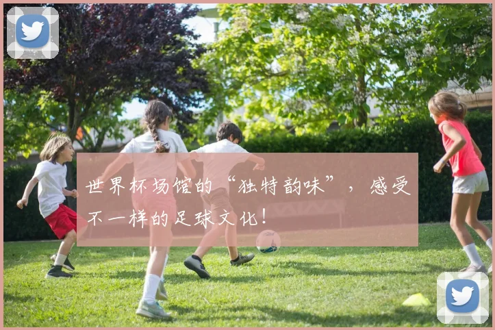 世界杯场馆的“独特韵味”,感受不一样的足球文化!