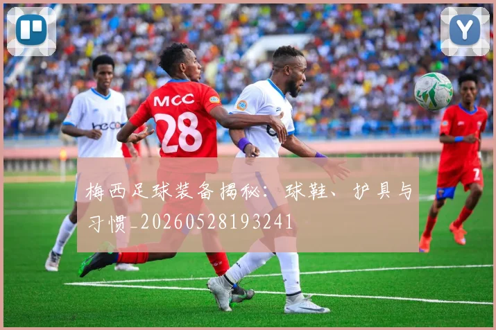 梅西足球装备揭秘:球鞋、护具与习惯_20260528193241