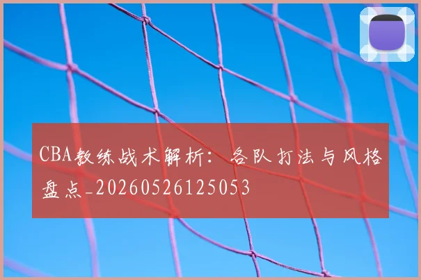 CBA教练战术解析:各队打法与风格盘点_20260526125053