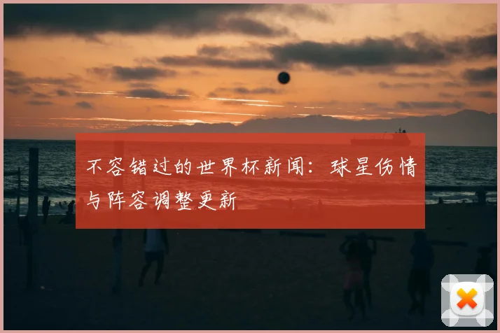 不容错过的世界杯新闻：球星伤情与阵容调整更新