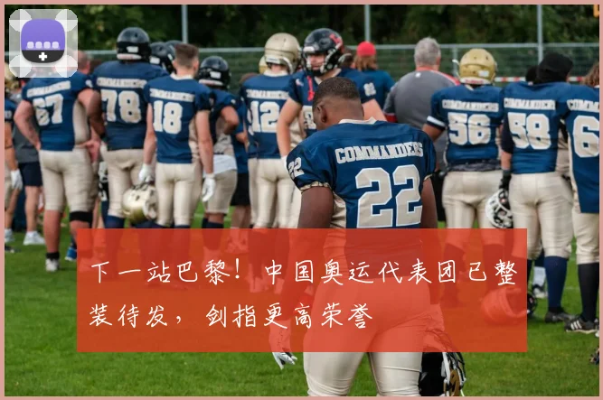 下一站巴黎！中国奥运代表团已整装待发，剑指更高荣誉