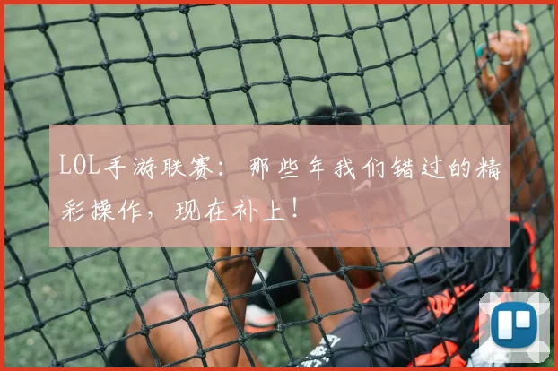 LOL手游联赛:那些年我们错过的精彩操作,现在补上!