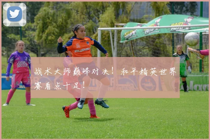 战术大师巅峰对决!和平精英世界赛看点十足!