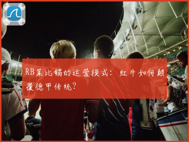RB莱比锡的运营模式:红牛如何颠覆德甲传统?