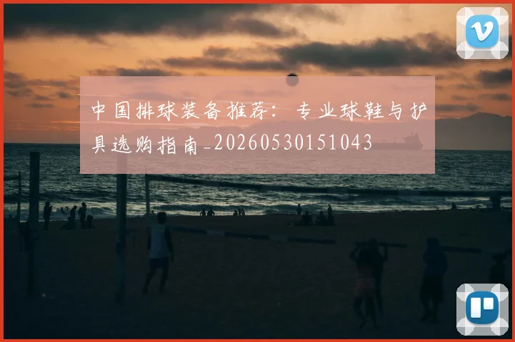 中国排球装备推荐:专业球鞋与护具选购指南_20260530151043