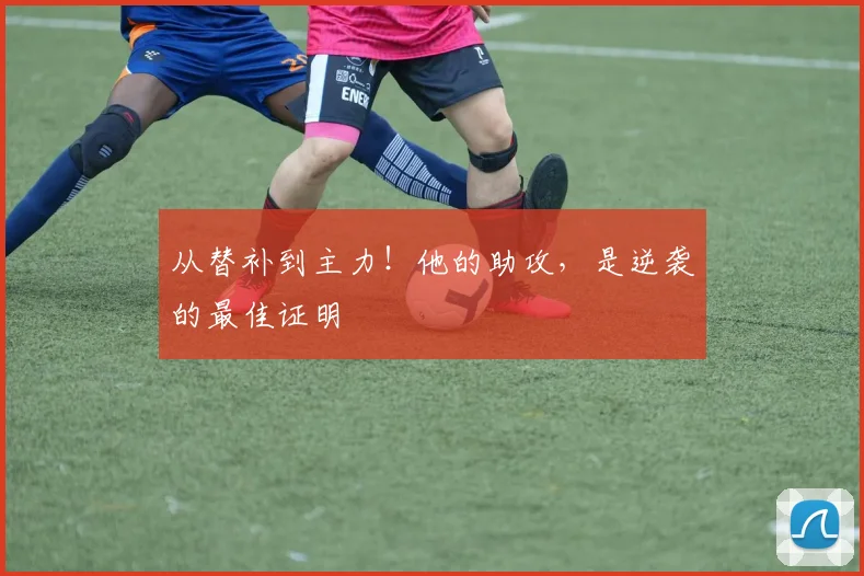 从替补到主力!他的助攻,是逆袭的最佳证明