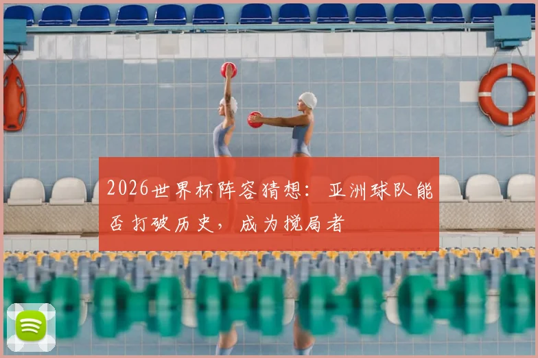2026世界杯阵容猜想:亚洲球队能否打破历史,成为搅局者