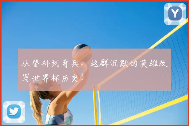 从替补到奇兵,这群沉默的英雄改写世界杯历史!