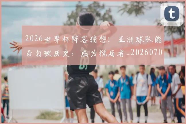 2026世界杯阵容猜想:亚洲球队能否打破历史,成为搅局者_20260701204920