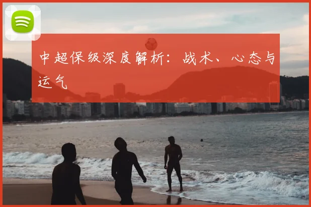 中超保级深度解析:战术、心态与运气