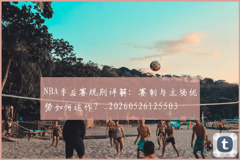 NBA季后赛规则详解:赛制与主场优势如何运作?_20260526125503