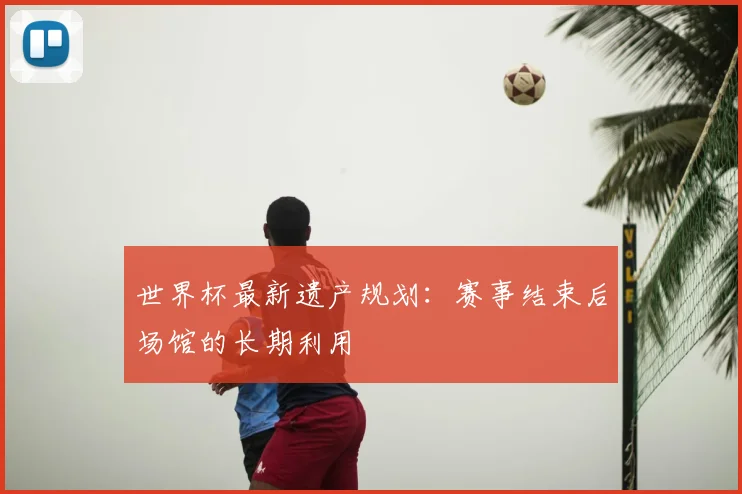 世界杯最新遗产规划:赛事结束后场馆的长期利用